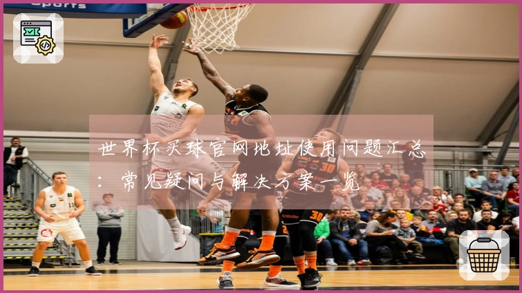 世界杯买球官网地址使用问题汇总：常见疑问与解决方案一览