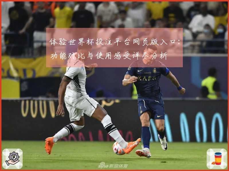 体验世界杯投注平台网页版入口：功能对比与使用感受详尽分析