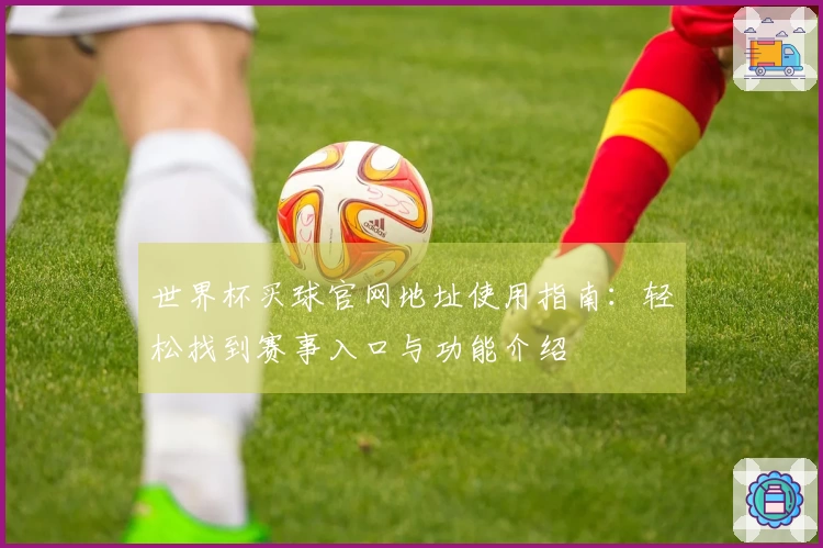 世界杯买球官网地址使用指南：轻松找到赛事入口与功能介绍