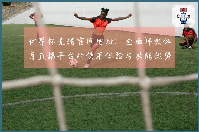 世界杯竞猜官网地址：全面评测体育直播平台的使用体验与功能优势