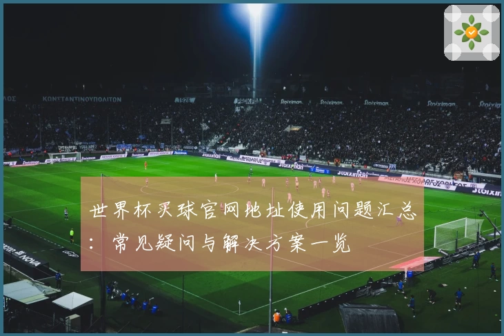 世界杯买球官网地址使用问题汇总：常见疑问与解决方案一览