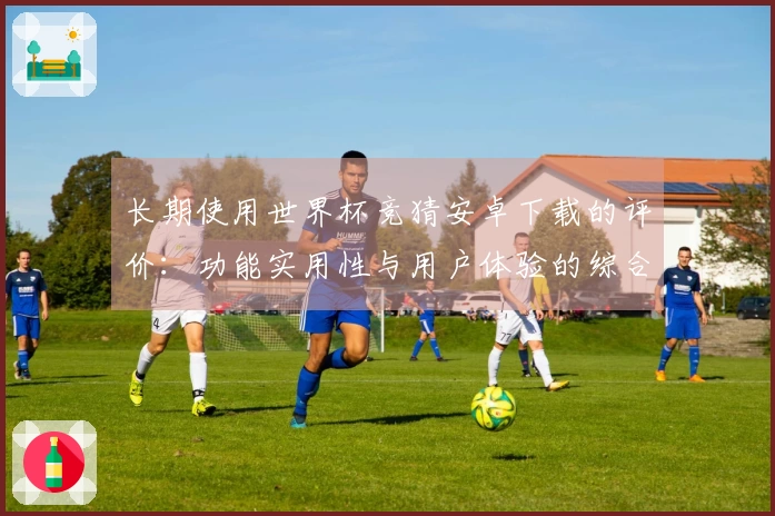 长期使用世界杯竞猜安卓下载的评价：功能实用性与用户体验的综合考量