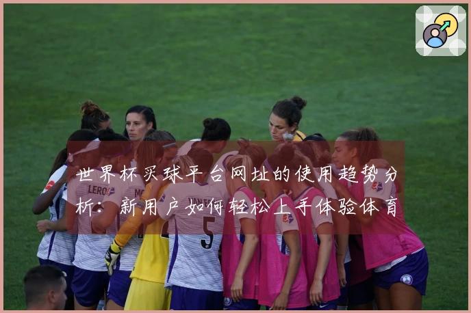 世界杯买球平台网址的使用趋势分析：新用户如何轻松上手体验体育直播平台