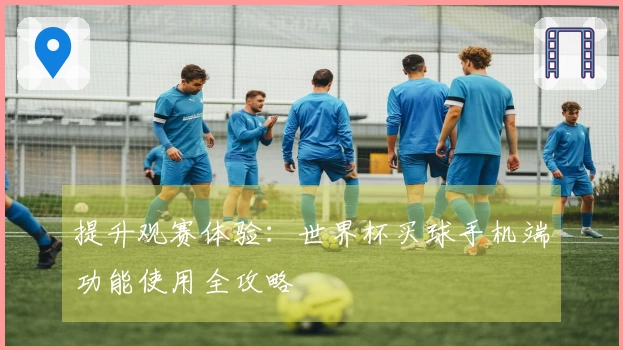 提升观赛体验：世界杯买球手机端功能使用全攻略