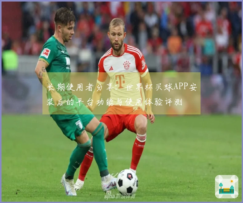 长期使用者分享：世界杯买球APP安装后的平台功能与使用体验评测