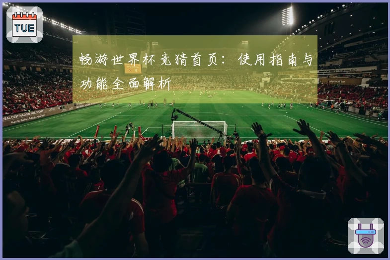 畅游世界杯竞猜首页：使用指南与功能全面解析